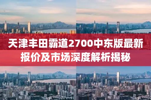 天津豐田霸道2700中東版最新報(bào)價(jià)及市場(chǎng)深度解析揭秘
