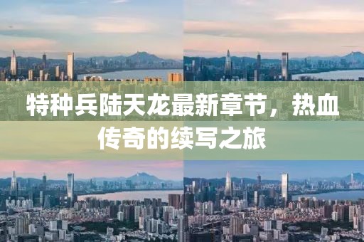 特種兵陸天龍最新章節(jié)，熱血傳奇的續(xù)寫之旅
