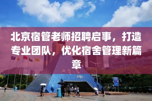 北京宿管老師招聘啟事，打造專業(yè)團(tuán)隊(duì)，優(yōu)化宿舍管理新篇章