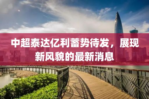 中超泰達(dá)億利蓄勢待發(fā)，展現(xiàn)新風(fēng)貌的最新消息