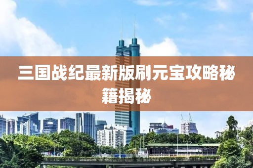 三國戰(zhàn)紀(jì)最新版刷元寶攻略秘籍揭秘