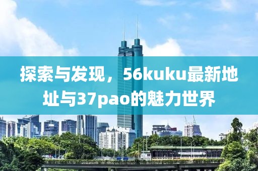 探索與發(fā)現(xiàn)，56kuku最新地址與37pao的魅力世界