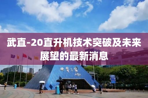 武直-20直升機(jī)技術(shù)突破及未來(lái)展望的最新消息