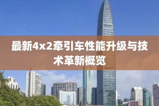 最新4x2牽引車性能升級與技術(shù)革新概覽