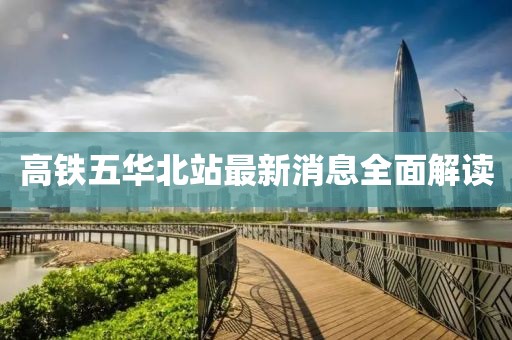 高鐵五華北站最新消息全面解讀