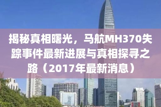 揭秘真相曙光，馬航MH370失蹤事件最新進(jìn)展與真相探尋之路（2017年最新消息）