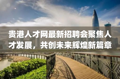 貴港人才網(wǎng)最新招聘會(huì)聚焦人才發(fā)展，共創(chuàng)未來(lái)輝煌新篇章
