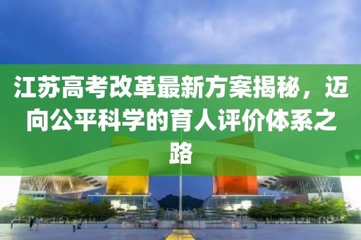 江蘇高考改革最新方案揭秘，邁向公平科學(xué)的育人評(píng)價(jià)體系之路