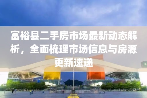 富?？h二手房市場最新動態(tài)解析，全面梳理市場信息與房源更新速遞