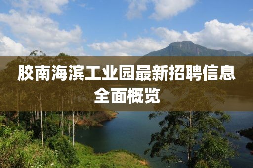 膠南海濱工業(yè)園最新招聘信息全面概覽