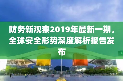 防務新觀察2019年最新一期，全球安全形勢深度解析報告發(fā)布