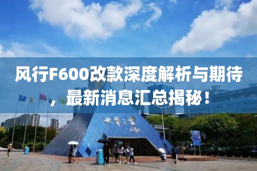 風(fēng)行F600改款深度解析與期待，最新消息匯總揭秘！