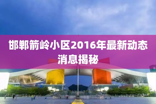 邯鄲箭嶺小區(qū)2016年最新動態(tài)消息揭秘