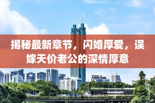 揭秘最新章節(jié)，閃婚厚愛，誤嫁天價老公的深情厚意