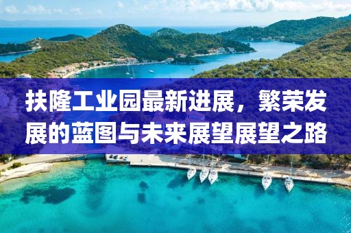 扶隆工業(yè)園最新進展，繁榮發(fā)展的藍(lán)圖與未來展望展望之路