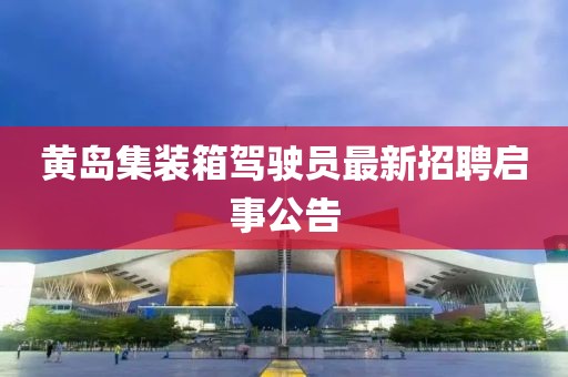 黃島集裝箱駕駛員最新招聘啟事公告