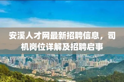 安溪人才網(wǎng)最新招聘信息，司機(jī)崗位詳解及招聘啟事