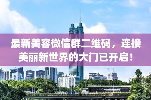 最新美容微信群二維碼，連接美麗新世界的大門已開啟！