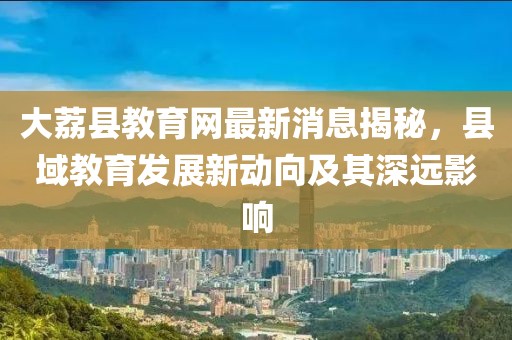 大荔縣教育網(wǎng)最新消息揭秘，縣域教育發(fā)展新動向及其深遠(yuǎn)影響