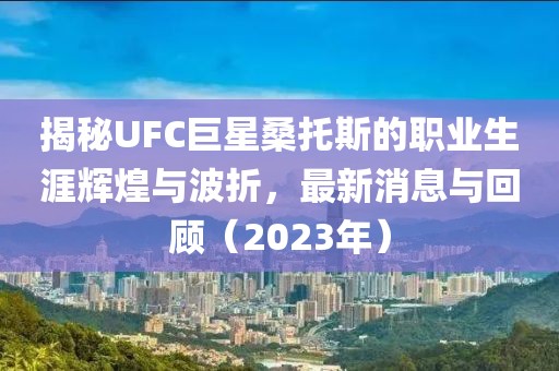揭秘UFC巨星桑托斯的職業(yè)生涯輝煌與波折，最新消息與回顧（2023年）