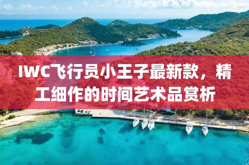 IWC飛行員小王子最新款，精工細(xì)作的時間藝術(shù)品賞析