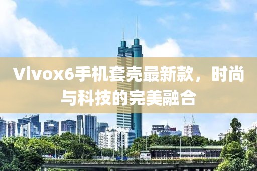 Vivox6手機(jī)套殼最新款，時尚與科技的完美融合