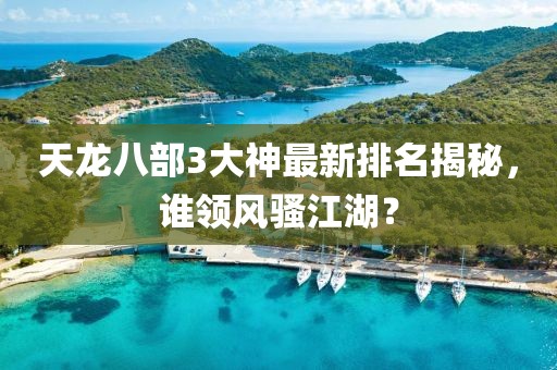 天龍八部3大神最新排名揭秘，誰(shuí)領(lǐng)風(fēng)騷江湖？