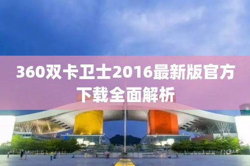 360雙卡衛(wèi)士2016最新版官方下載全面解析