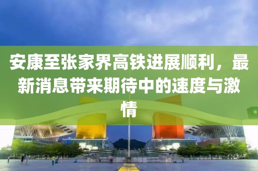 安康至張家界高鐵進展順利，最新消息帶來期待中的速度與激情