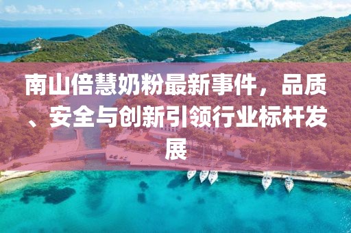 南山倍慧奶粉最新事件，品質(zhì)、安全與創(chuàng)新引領(lǐng)行業(yè)標(biāo)桿發(fā)展