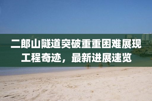 二郎山隧道突破重重困難展現(xiàn)工程奇跡，最新進(jìn)展速覽