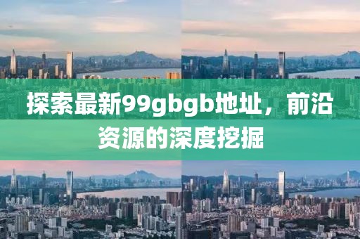 探索最新99gbgb地址，前沿資源的深度挖掘
