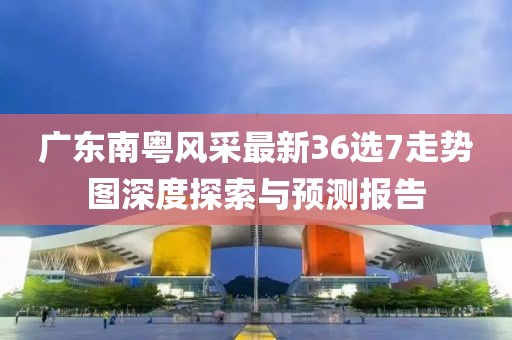 廣東南粵風(fēng)采最新36選7走勢圖深度探索與預(yù)測報告