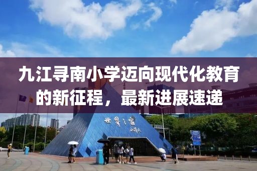 九江尋南小學(xué)邁向現(xiàn)代化教育的新征程，最新進(jìn)展速遞