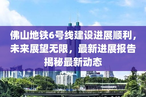 佛山地鐵6號(hào)線建設(shè)進(jìn)展順利，未來(lái)展望無(wú)限，最新進(jìn)展報(bào)告揭秘最新動(dòng)態(tài)