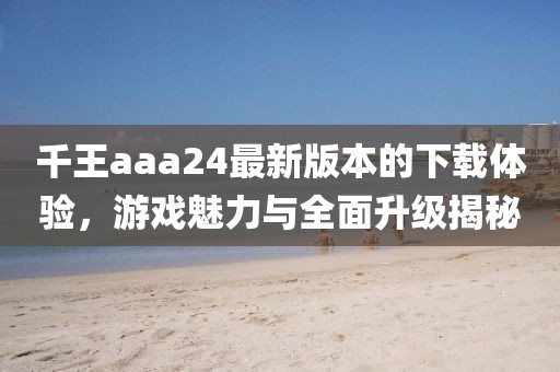 千王aaa24最新版本的下載體驗(yàn)，游戲魅力與全面升級揭秘