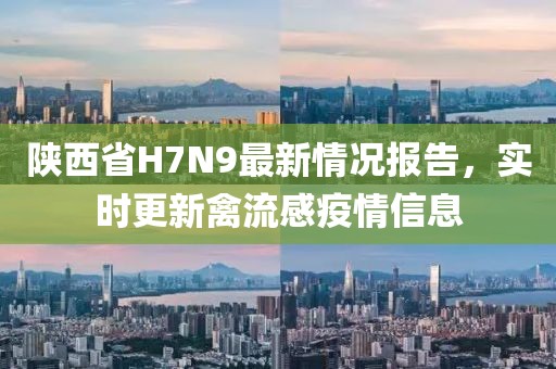 陜西省H7N9最新情況報告，實(shí)時更新禽流感疫情信息