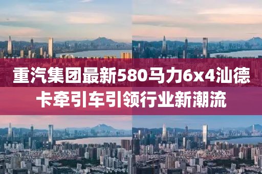 重汽集團(tuán)最新580馬力6x4汕德卡牽引車引領(lǐng)行業(yè)新潮流