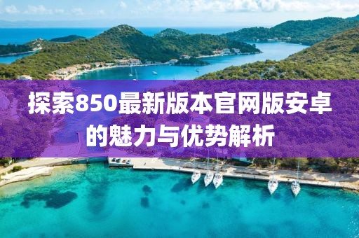探索850最新版本官網(wǎng)版安卓的魅力與優(yōu)勢(shì)解析