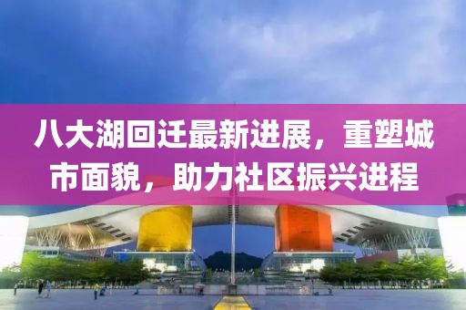 八大湖回遷最新進(jìn)展，重塑城市面貌，助力社區(qū)振興進(jìn)程