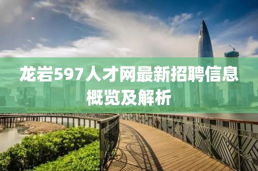 龍巖597人才網(wǎng)最新招聘信息概覽及解析