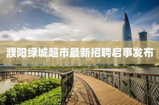 濮陽(yáng)綠城超市最新招聘啟事發(fā)布