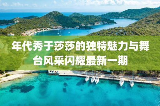 年代秀于莎莎的獨特魅力與舞臺風(fēng)采閃耀最新一期