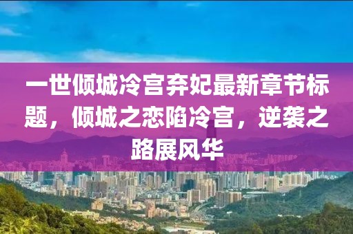 一世傾城冷宮棄妃最新章節(jié)標(biāo)題，傾城之戀陷冷宮，逆襲之路展風(fēng)華