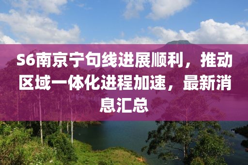 S6南京寧句線進(jìn)展順利，推動(dòng)區(qū)域一體化進(jìn)程加速，最新消息匯總