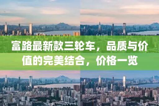 富路最新款三輪車，品質(zhì)與價(jià)值的完美結(jié)合，價(jià)格一覽