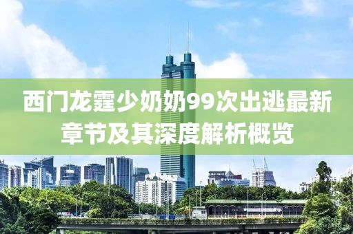 西門(mén)龍?chǎng)倌棠?9次出逃最新章節(jié)及其深度解析概覽
