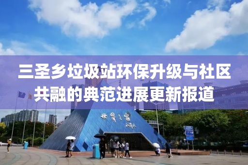 三圣鄉(xiāng)垃圾站環(huán)保升級(jí)與社區(qū)共融的典范進(jìn)展更新報(bào)道