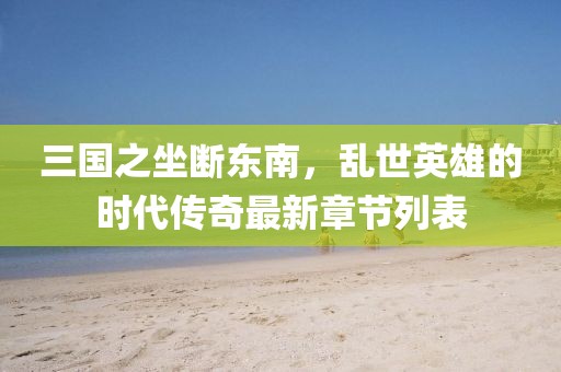 三國(guó)之坐斷東南，亂世英雄的時(shí)代傳奇最新章節(jié)列表
