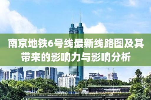 南京地鐵6號線最新線路圖及其帶來的影響力與影響分析